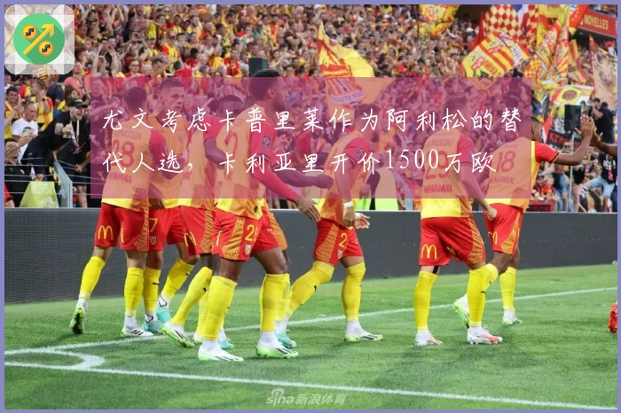 尤文考虑卡普里莱作为阿利松的替代人选，卡利亚里开价1500万欧