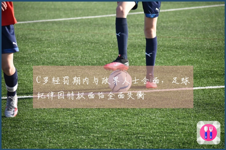 C罗轻罚期内与政界人士会面，足球纪律因特权面临全面失衡