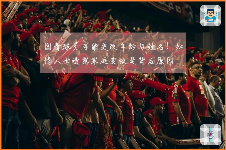国青球员可能更改年龄与姓名！知情人士透露家庭变故是背后原因