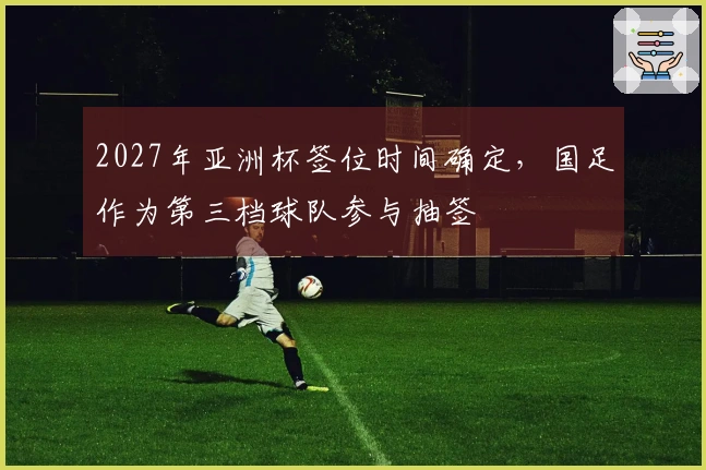 2027年亚洲杯签位时间确定，国足作为第三档球队参与抽签
