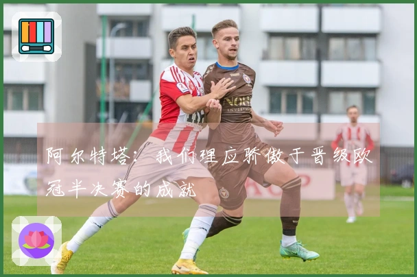阿尔特塔：我们理应骄傲于晋级欧冠半决赛的成就