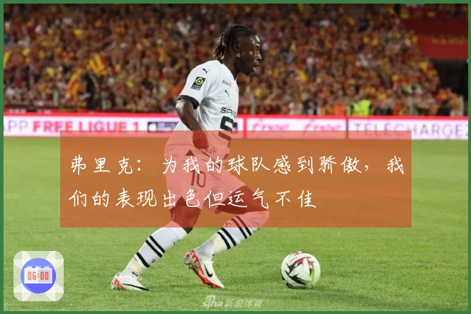 弗里克：为我的球队感到骄傲，我们的表现出色但运气不佳