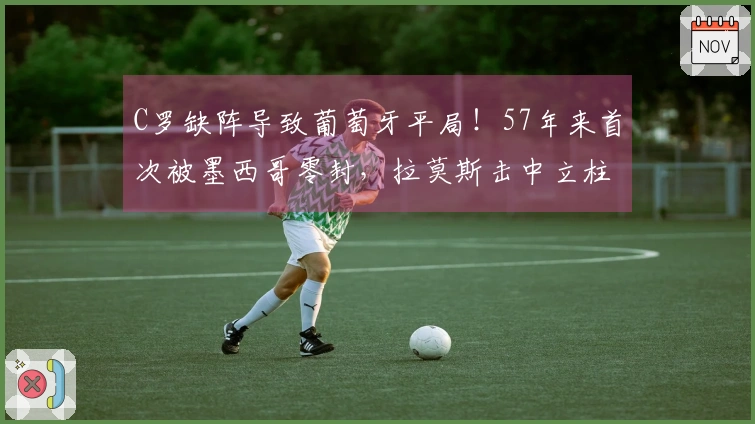 C罗缺阵导致葡萄牙平局！57年来首次被墨西哥零封，拉莫斯击中立柱。