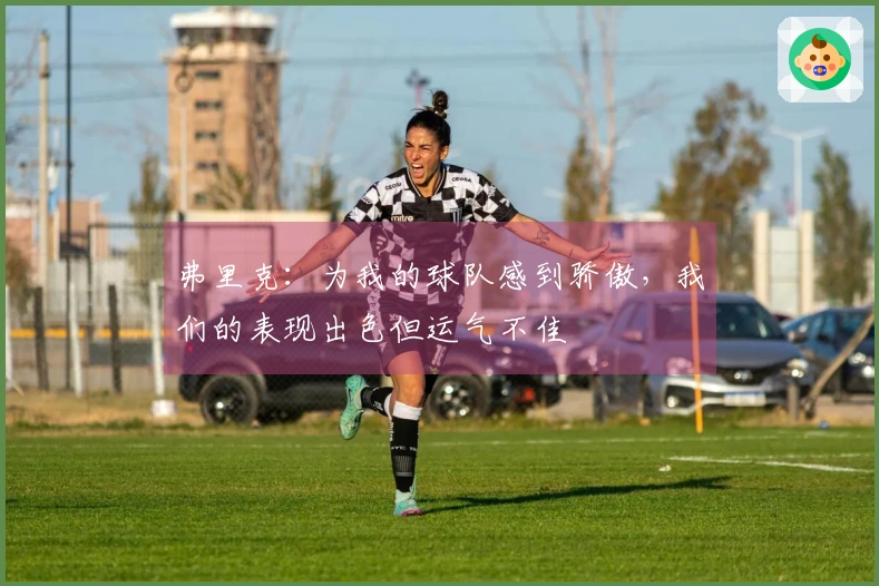 弗里克：为我的球队感到骄傲，我们的表现出色但运气不佳