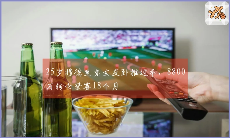 25岁穆德里克女友卧推过举，8800万转会禁赛18个月