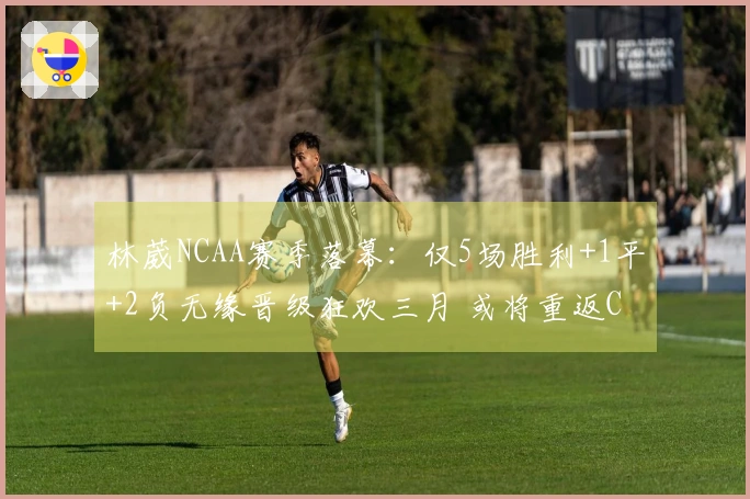 林葳NCAA赛季落幕：仅5场胜利+1平+2负无缘晋级狂欢三月 或将重返CBA
