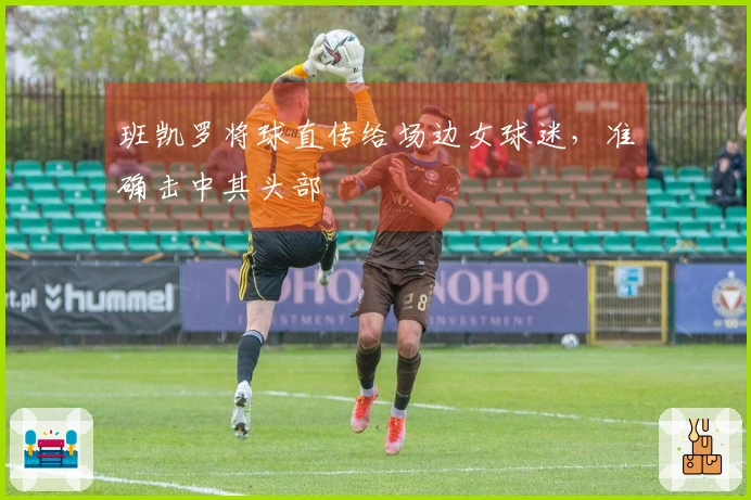 班凯罗将球直传给场边女球迷，准确击中其头部