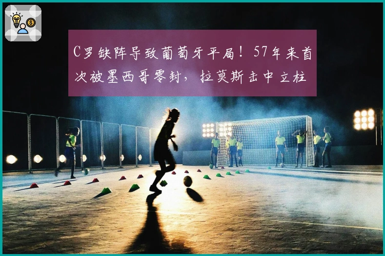 C罗缺阵导致葡萄牙平局！57年来首次被墨西哥零封，拉莫斯击中立柱。