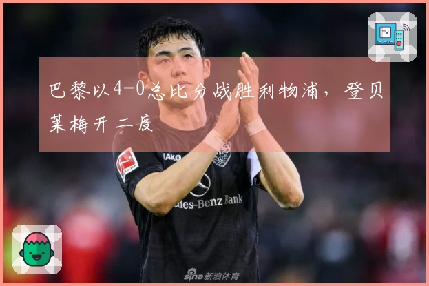 巴黎以4-0总比分战胜利物浦，登贝莱梅开二度