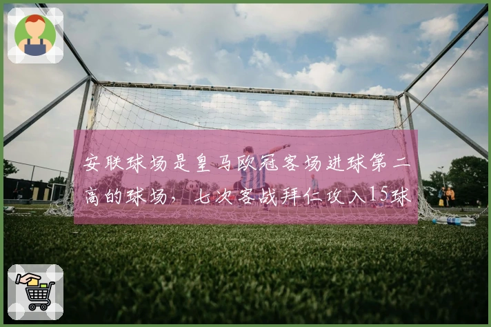 安联球场是皇马欧冠客场进球第二高的球场，七次客战拜仁攻入15球