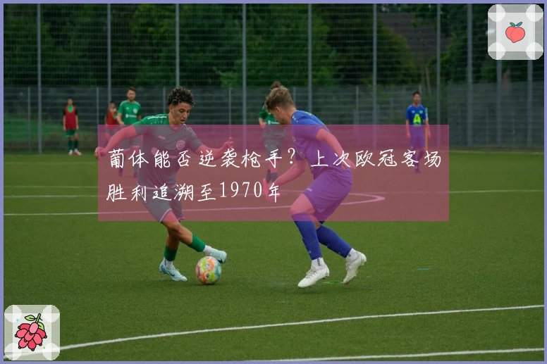 葡体能否逆袭枪手？上次欧冠客场胜利追溯至1970年