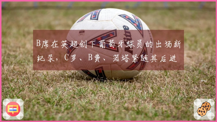 B席在英超创下葡萄牙球员的出场新纪录，C罗、B费、若塔紧随其后进入前五