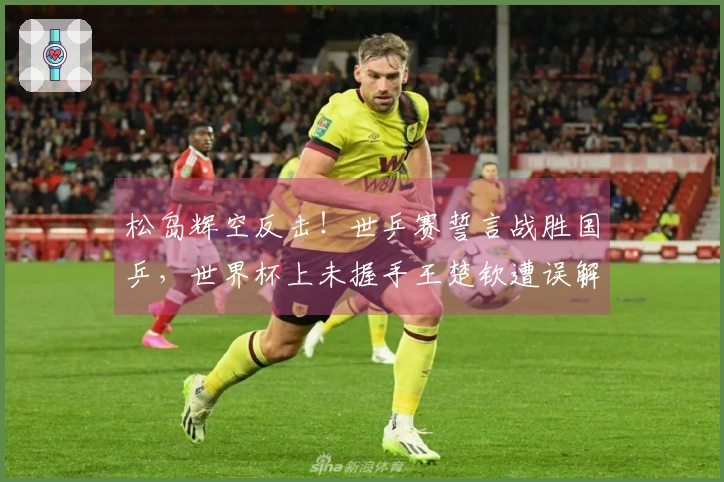 松岛辉空反击！世乒赛誓言战胜国乒，世界杯上未握手王楚钦遭误解