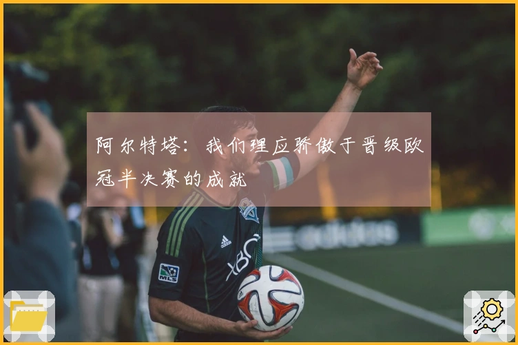 阿尔特塔：我们理应骄傲于晋级欧冠半决赛的成就
