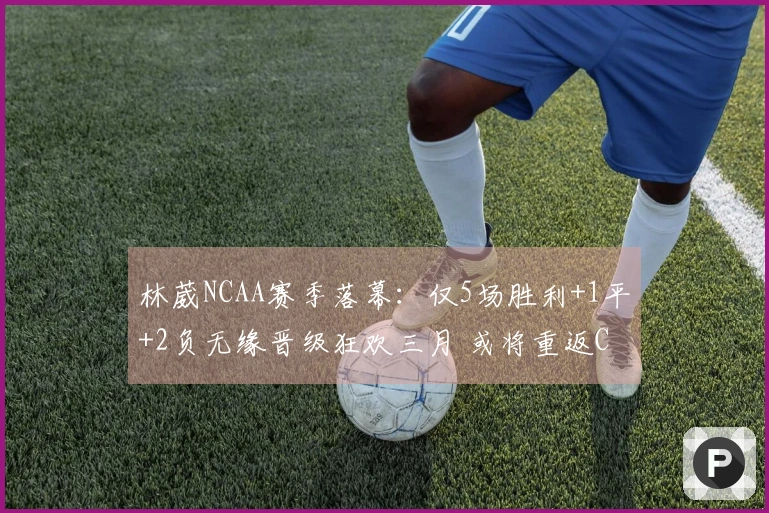 林葳NCAA赛季落幕：仅5场胜利+1平+2负无缘晋级狂欢三月 或将重返CBA