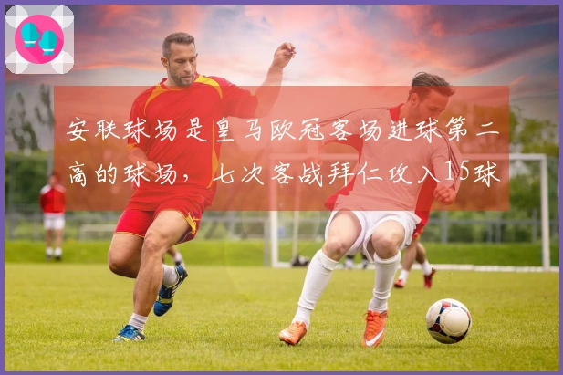 安联球场是皇马欧冠客场进球第二高的球场，七次客战拜仁攻入15球