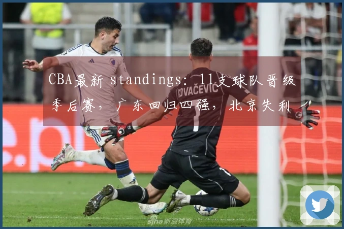 CBA最新 standings：11支球队晋级季后赛，广东回归四强，北京失利山东遭遇连败
