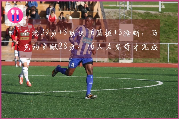 乔治39分+5助攻+6篮板+3抢断，马克西贡献28分，76人力克奇才完成四连胜