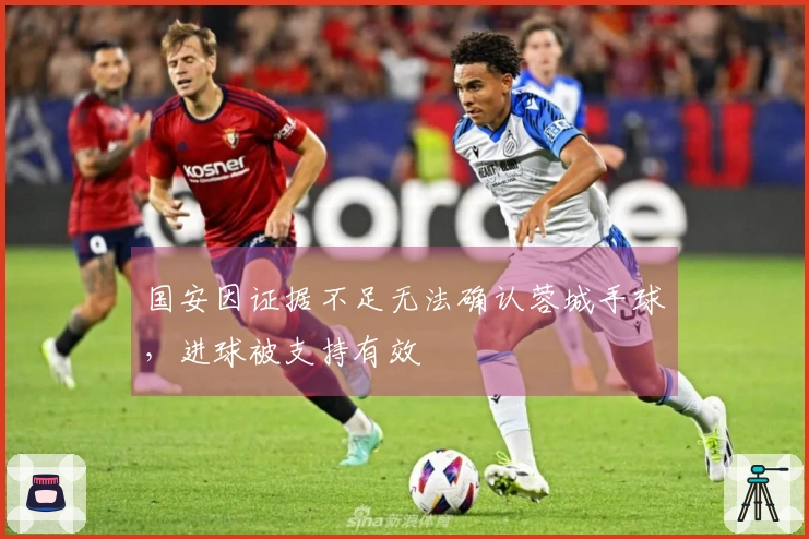 国安因证据不足无法确认蓉城手球，进球被支持有效