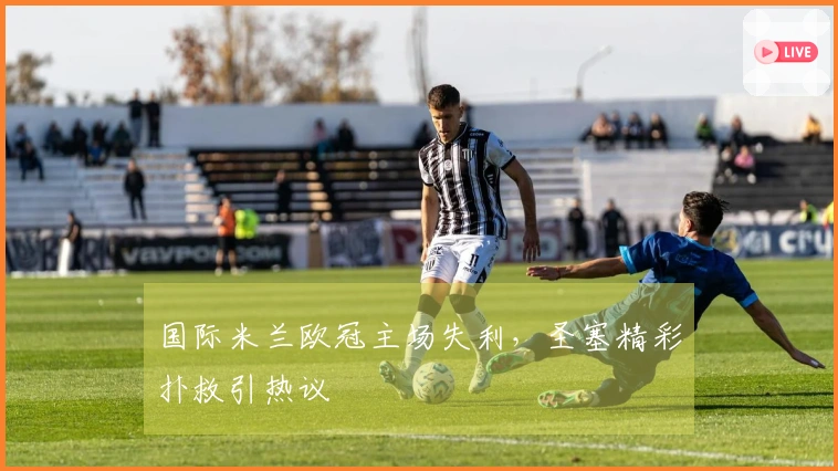 国际米兰欧冠主场失利，圣塞精彩扑救引热议