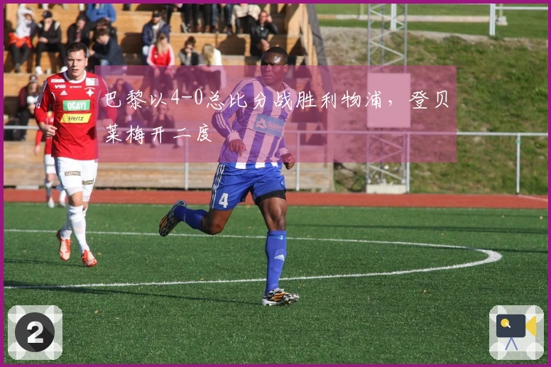 巴黎以4-0总比分战胜利物浦，登贝莱梅开二度