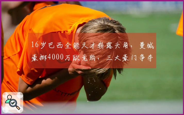 16岁巴西全能天才崭露头角，曼城豪掷4000万欧竞购，三大豪门争夺战开启