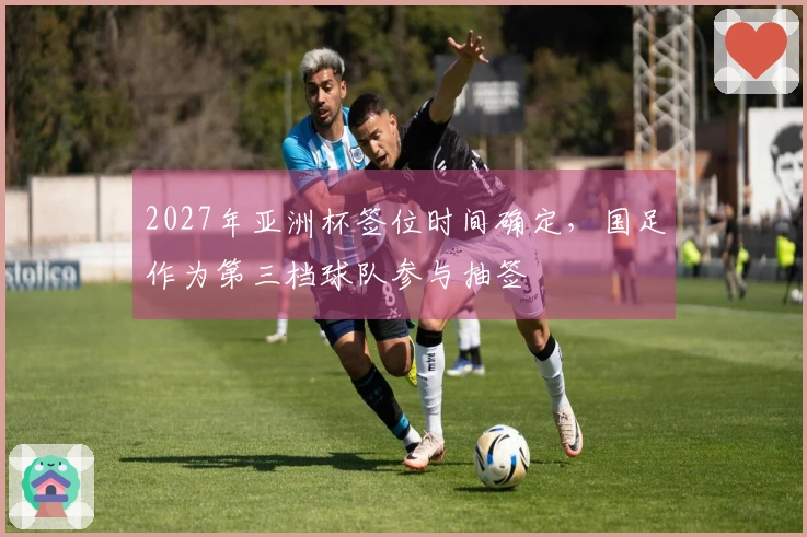 2027年亚洲杯签位时间确定，国足作为第三档球队参与抽签