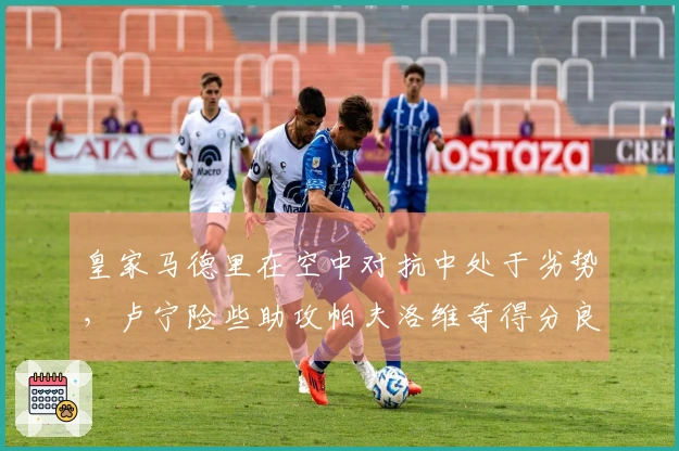 皇家马德里在空中对抗中处于劣势，卢宁险些助攻帕夫洛维奇得分良机