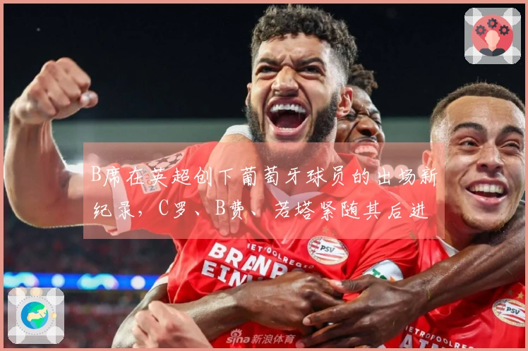 B席在英超创下葡萄牙球员的出场新纪录，C罗、B费、若塔紧随其后进入前五