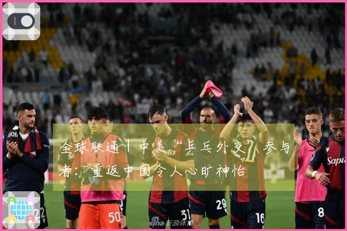 全球联通｜中美“乒乓外交”参与者：重返中国令人心旷神怡
