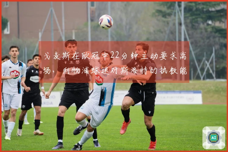 戈麦斯在欧冠中22分钟主动要求离场，利物浦球迷对斯洛特的执教能力表示质疑