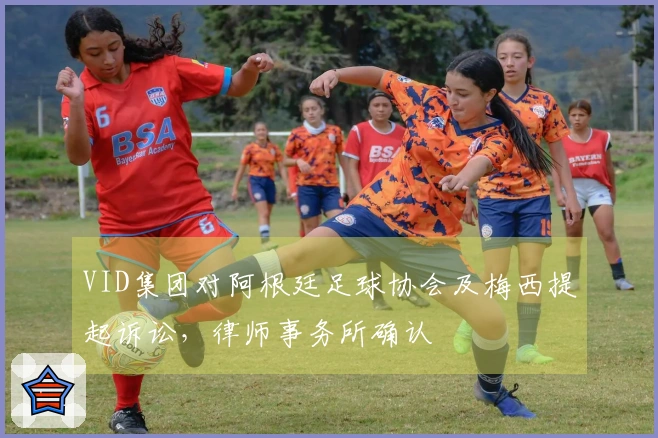 VID集团对阿根廷足球协会及梅西提起诉讼，律师事务所确认