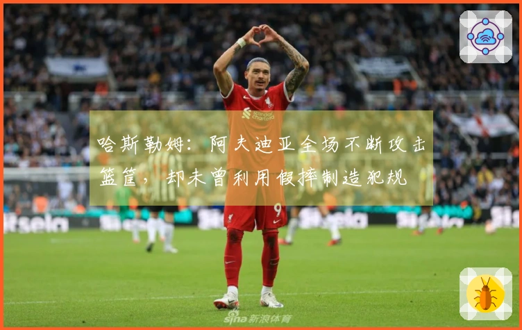 哈斯勒姆：阿夫迪亚全场不断攻击篮筐，却未曾利用假摔制造犯规